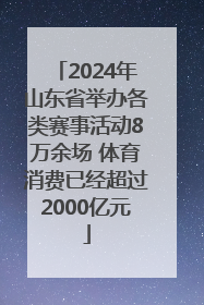 2024年山东省举办各类赛事活动8万余场 体育消费已经超过2000亿元