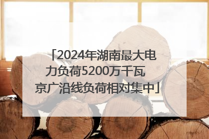 2024年湖南最大电力负荷5200万千瓦 京广沿线负荷相对集中