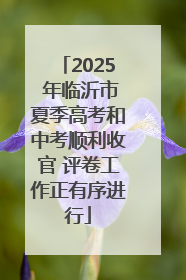 2025 年临沂市夏季高考和中考顺利收官 评卷工作正有序进行