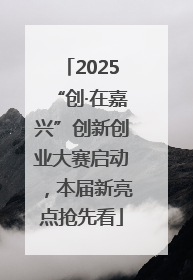 2025“创·在嘉兴”创新创业大赛启动，本届新亮点抢先看