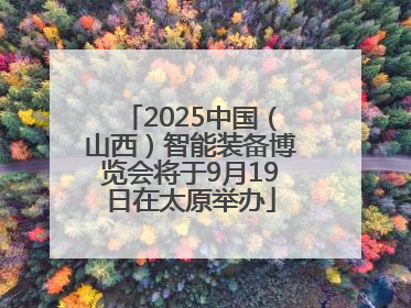 2025中国（山西）智能装备博览会将于9月19日在太原举办