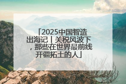 2025中国智造出海记丨关税风波下，那些在世界最前线开疆拓土的人
