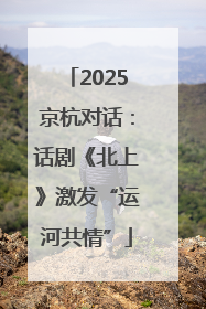 2025京杭对话：话剧《北上》激发“运河共情”