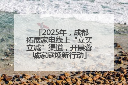 2025年，成都拓展家电线上“立买立减”渠道，开展蓉城家庭焕新行动