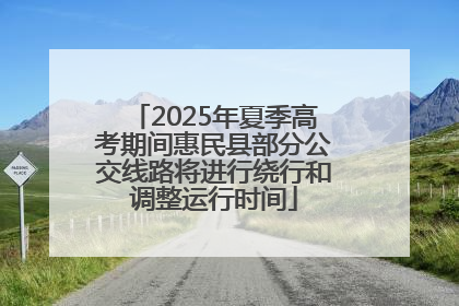 2025年夏季高考期间惠民县部分公交线路将进行绕行和调整运行时间