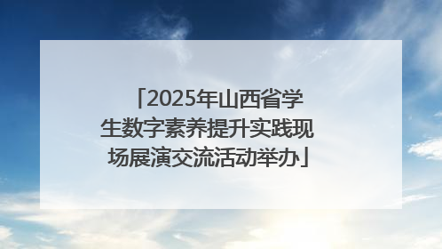 2025年山西省学生数字素养提升实践现场展演交流活动举办