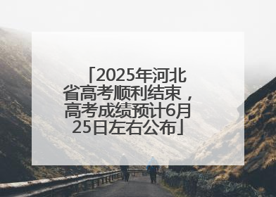 2025年河北省高考顺利结束，高考成绩预计6月25日左右公布
