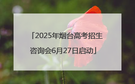 2025年烟台高考招生咨询会6月27日启动