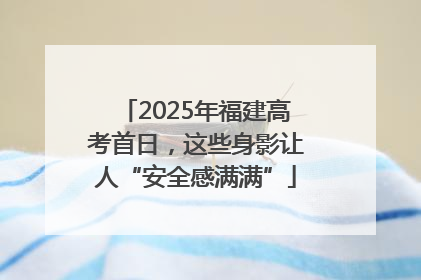 2025年福建高考首日，这些身影让人“安全感满满”