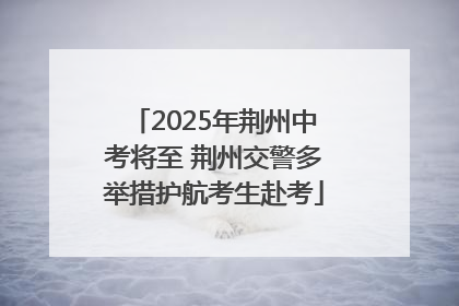 2025年荆州中考将至 荆州交警多举措护航考生赴考