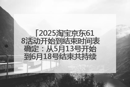 2025淘宝京东618活动开始到结束时间表确定：从5月13号开始到6月18号结束共持续37天附618红包口令及选购攻略一览
