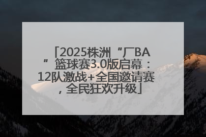 2025株洲“厂BA”篮球赛3.0版启幕：12队激战+全国邀请赛，全民狂欢升级