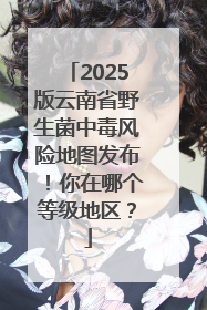 2025版云南省野生菌中毒风险地图发布！你在哪个等级地区？