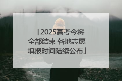 2025高考今将全部结束 各地志愿填报时间陆续公布