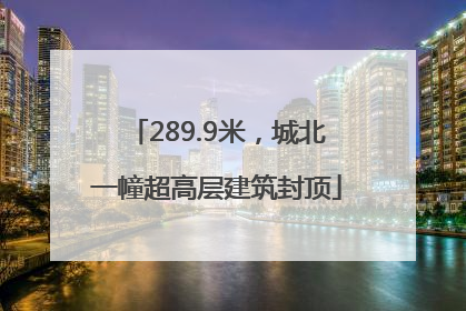 289.9米，城北一幢超高层建筑封顶