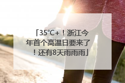 35℃+！浙江今年首个高温日要来了！还有8天雨雨雨