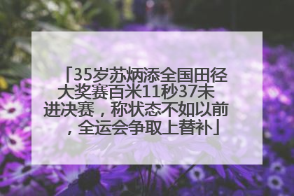 35岁苏炳添全国田径大奖赛百米11秒37未进决赛，称状态不如以前，全运会争取上替补