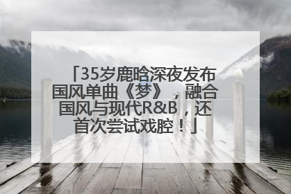 35岁鹿晗深夜发布国风单曲《梦》，融合国风与现代R&B，还首次尝试戏腔！
