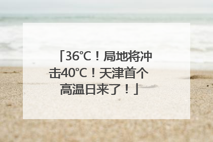36℃！局地将冲击40℃！天津首个高温日来了！