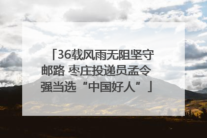36载风雨无阻坚守邮路 枣庄投递员孟令强当选“中国好人”