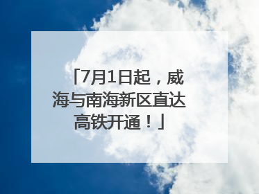 7月1日起，威海与南海新区直达高铁开通！