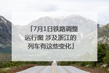 7月1日铁路调整运行图 涉及浙江的列车有这些变化