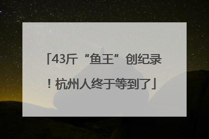 43斤“鱼王”创纪录！杭州人终于等到了