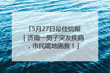 5月27日最佳情报｜济南一男子突发疾病，市民跪地施救！