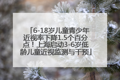 6-18岁儿童青少年近视率下降1.5个百分点！上海启动3-6岁低龄儿童近视监测与干预