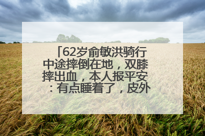 62岁俞敏洪骑行中途摔倒在地，双膝摔出血，本人报平安：有点睡着了，皮外伤，不用担心