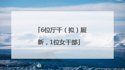 6位厅干（拟）履新，1位女干部