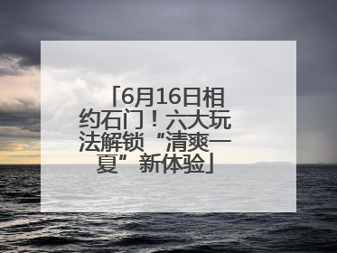 6月16日相约石门！六大玩法解锁“清爽一夏”新体验