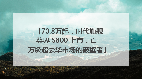 70.8万起，时代旗舰尊界 S800 上市，百万级超豪华市场的破壁者