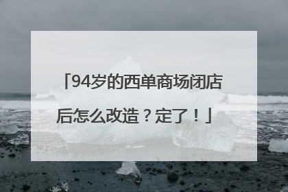 94岁的西单商场闭店后怎么改造？定了！