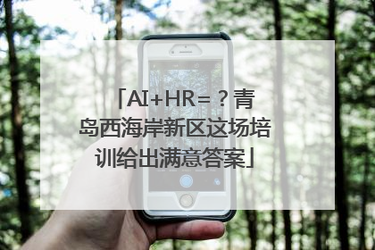 AI+HR=？青岛西海岸新区这场培训给出满意答案