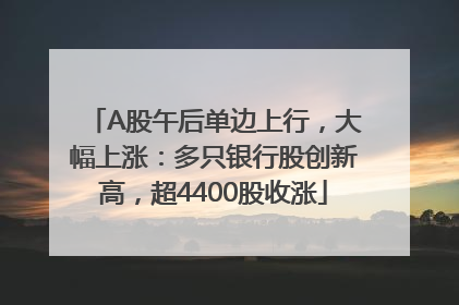 A股午后单边上行，大幅上涨：多只银行股创新高，超4400股收涨