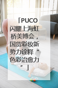 PUCO闪耀上海虹桥美博会，国货彩妆新势力诠释“色彩治愈力”