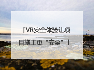 VR安全体验让项目施工更“安全”